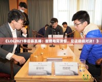 《LOL2021季后賽直播：重燃電競激情，見證巔峰對決！》