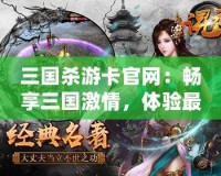 三國殺游卡官網(wǎng)：暢享三國激情，體驗最真實的卡牌對決！