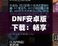 DNF安卓版下載：暢享激情冒險，隨時隨地打怪升級