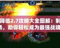戰(zhàn)魂降臨2.7攻略大全圖解：制霸戰(zhàn)場，助你輕松成為最強(qiáng)戰(zhàn)魂！