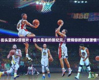 街頭籃球2宣傳片：街頭競(jìng)技的新紀(jì)元，燃燒你的籃球激情！