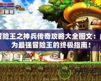 冒險(xiǎn)王之神兵傳奇攻略大全圖文：成為最強(qiáng)冒險(xiǎn)王的終極指南！