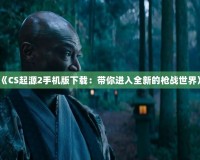 《CS起源2手機版下載：帶你進(jìn)入全新的槍戰(zhàn)世界》