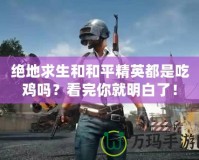 絕地求生和和平精英都是吃雞嗎？看完你就明白了！