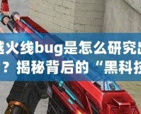 穿越火線bug是怎么研究出來的？揭秘背后的“黑科技”