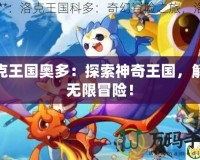 洛克王國奧多：探索神奇王國，解鎖無限冒險！