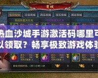 熱血沙城手游激活碼哪里可以領(lǐng)??？暢享極致游戲體驗(yàn)！