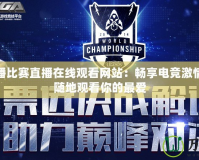 LOL直播比賽直播在線觀看網(wǎng)站：暢享電競激情，隨時隨地觀看你的最愛