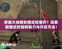 穿越火線暗影模式在哪開？探索新模式的獨特魅力與開啟方法！