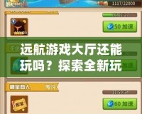 遠(yuǎn)航游戲大廳還能玩嗎？探索全新玩法與挑戰(zhàn)，盡享無(wú)盡樂(lè)趣！