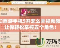 夢幻西游手機(jī)5開怎么弄視頻教程，讓你輕松掌控五個角色！