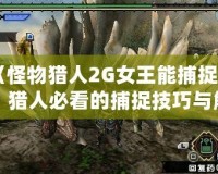《怪物獵人2G女王能捕捉嗎？獵人必看的捕捉技巧與解答》