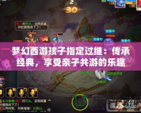 夢幻西游孩子指定過繼：傳承經(jīng)典，享受親子共游的樂趣