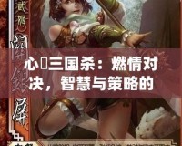 心惔三國(guó)殺：燃情對(duì)決，智慧與策略的巔峰之戰(zhàn)