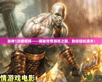 戰(zhàn)神1攻略視頻——揭秘傳奇游戲之巔，助你輕松通關(guān)！