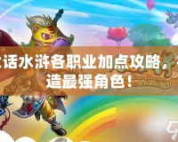 大話水滸各職業(yè)加點(diǎn)攻略，打造最強(qiáng)角色！