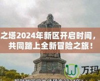 永恒之塔2024年新區(qū)開(kāi)啟時(shí)間，邀你共同踏上全新冒險(xiǎn)之旅！