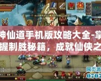 神仙道手機(jī)版攻略大全-掌握制勝秘籍，成就仙俠之路