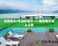 華夏神女2號游輪簡介——暢享奢華海上之旅