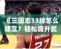 《三國志13絆怎么建立？輕松提升武將關(guān)系的秘訣》