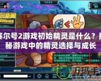 賽爾號(hào)2游戲初始精靈是什么？揭秘游戲中的精靈選擇與成長
