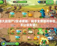 植物大戰(zhàn)僵尸2安卓破解：暢享全新游戲體驗(yàn)，絕不讓你失望！