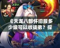 《天龍八部懷舊服多少級可以收徒弟？探秘師徒系統(tǒng)，開啟你的江湖傳奇！》