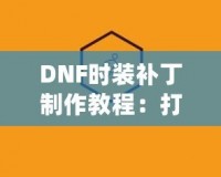 DNF時裝補(bǔ)丁制作教程：打造屬于你的個性時裝