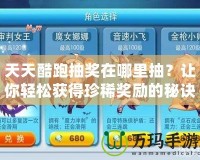 天天酷跑抽獎(jiǎng)在哪里抽？讓你輕松獲得珍稀獎(jiǎng)勵(lì)的秘訣大揭秘