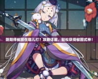 陰陽師椒圖在哪兒打？攻略詳解，輕松獲得椒圖式神！