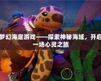 夢(mèng)幻海底游戲——探索神秘海域，開(kāi)啟一場(chǎng)心靈之旅
