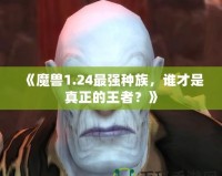 《魔獸1.24最強種族，誰才是真正的王者？》