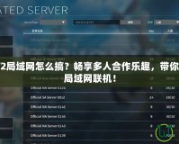 火炬之光2局域網(wǎng)怎么搞？暢享多人合作樂趣，帶你輕松搭建局域網(wǎng)聯(lián)機！