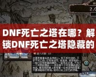 DNF死亡之塔在哪？解鎖DNF死亡之塔隱藏的無(wú)窮挑戰(zhàn)與豐厚獎(jiǎng)勵(lì)