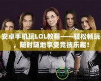 安卓手機玩LOL教程——輕松暢玩，隨時隨地享受競技樂趣！