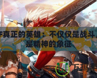 DNF真正的英雄：不僅僅是戰(zhàn)斗，更是精神的象征