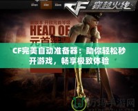 CF完美自動(dòng)準(zhǔn)備器：助你輕松秒開游戲，暢享極致體驗(yàn)