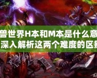 魔獸世界H本和M本是什么意思？深入解析這兩個難度的區(qū)別！
