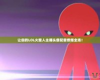 讓你的LOL火柴人主播頭像配音燃爆全場！