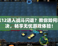 三國(guó)志12進(jìn)入戰(zhàn)斗閃退？教你如何輕松解決，暢享無憂游戲體驗(yàn)！