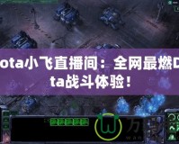 Dota小飛直播間：全網(wǎng)最燃Dota戰(zhàn)斗體驗(yàn)！