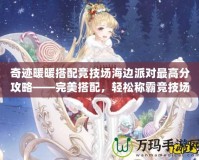 奇跡暖暖搭配競技場海邊派對最高分攻略——完美搭配，輕松稱霸競技場
