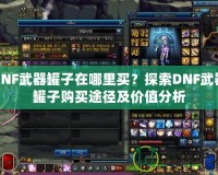 DNF武器罐子在哪里買？探索DNF武器罐子購(gòu)買途徑及價(jià)值分析