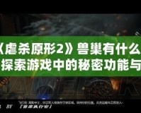 《虐殺原形2》獸巢有什么用？探索游戲中的秘密功能與策略