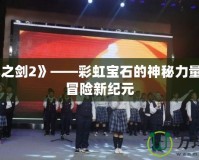《無盡之劍2》——彩虹寶石的神秘力量，引領(lǐng)冒險新紀(jì)元