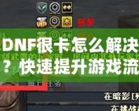 DNF很卡怎么解決？快速提升游戲流暢度的有效方法