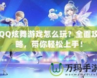 QQ炫舞游戲怎么玩？全面攻略，帶你輕松上手！