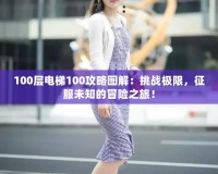 100層電梯100攻略圖解：挑戰(zhàn)極限，征服未知的冒險(xiǎn)之旅！