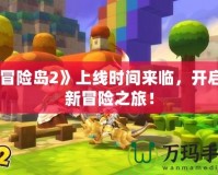《冒險島2》上線時間來臨，開啟全新冒險之旅！
