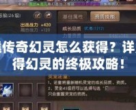 軒轅傳奇幻靈怎么獲得？詳解獲得幻靈的終極攻略！